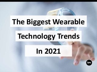 The Biggest Wearable
Technology Trends
In 2021
 