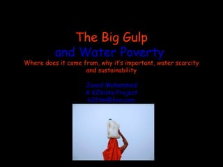 The Big Gulp
          and Water Poverty
Where does it come from, why it’s important, water scarcity
                    and sustainability

                    Javed Mohammed
                    A K2Vista Project
                     k2film@live.com
 