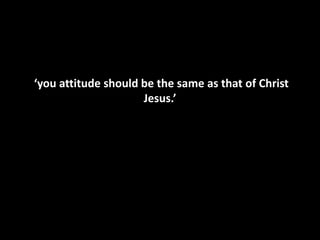 ‘you attitude should be the same as that of Christ
                     Jesus.’
 