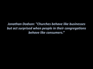 Jonathan Dodson: "Churches behave like businesses
but act surprised when people in their congregations
               behave like consumers.”
 