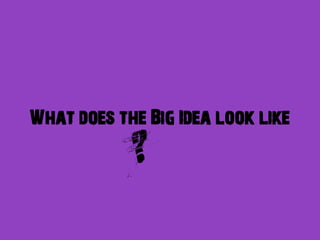 What does the Big Idea look like
            ?
 