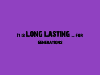 It is   long lasting – for
           generations
 