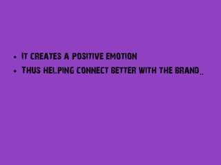 • It creates a positive emotion
• Thus helping connect better with the brand..
 