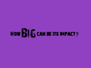 How   Big   can be its impact?
 