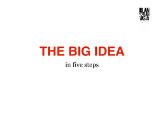 THE BIG IDEA
   in five steps
 