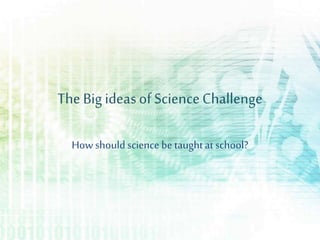 The Big ideasof ScienceChallenge
How should science be taughtat school?
 