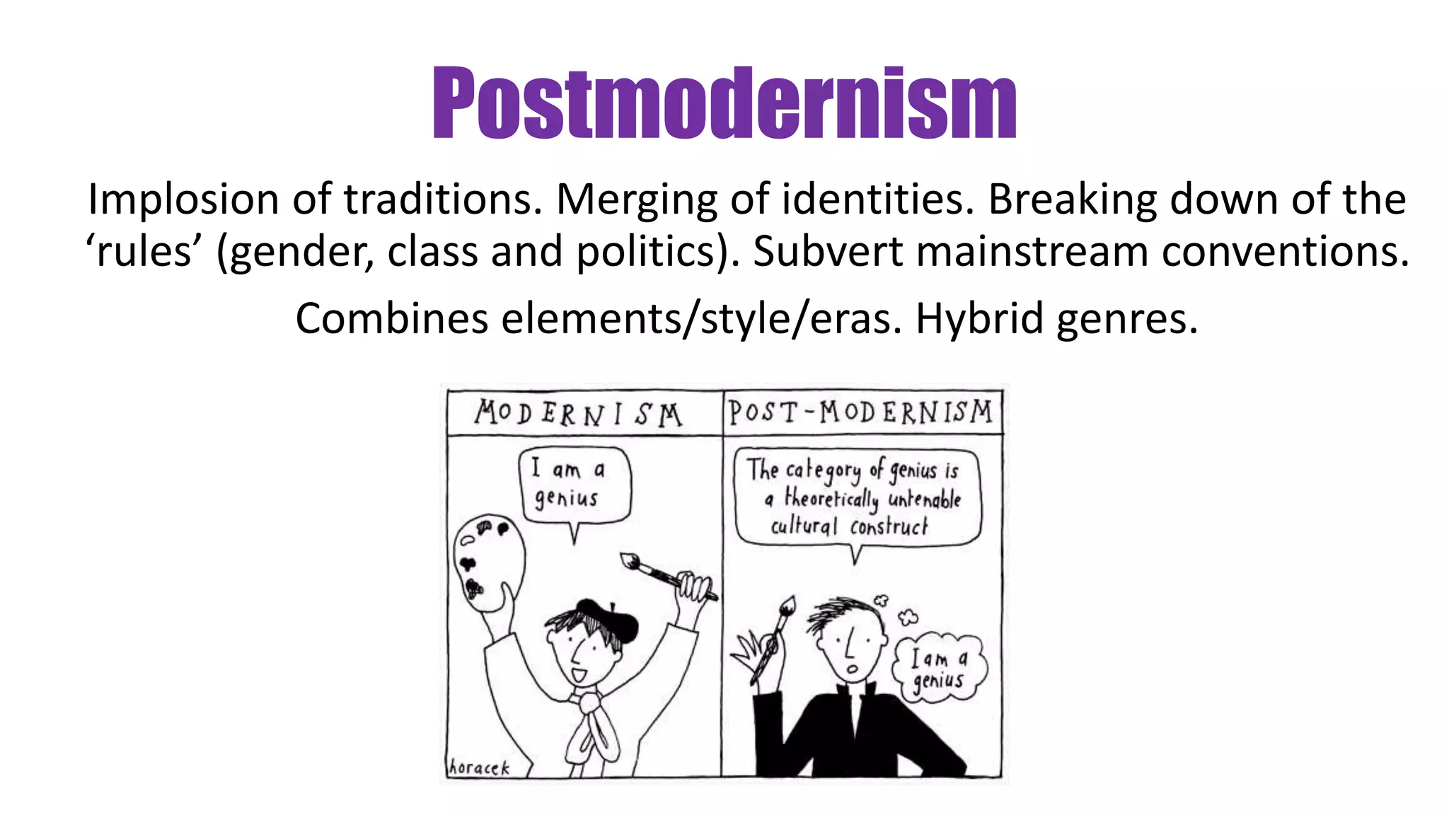 Postmodernism
Implosion of traditions. Merging of identities. Breaking down of the
‘rules’ (gender, class and politics). Subvert mainstream conventions.
Combines elements/style/eras. Hybrid genres.
 