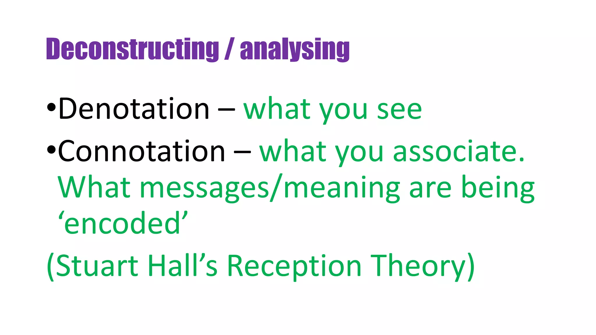 Deconstructing / analysing
•Denotation – what you see
•Connotation – what you associate.
What messages/meaning are being
‘encoded’
(Stuart Hall’s Reception Theory)
 