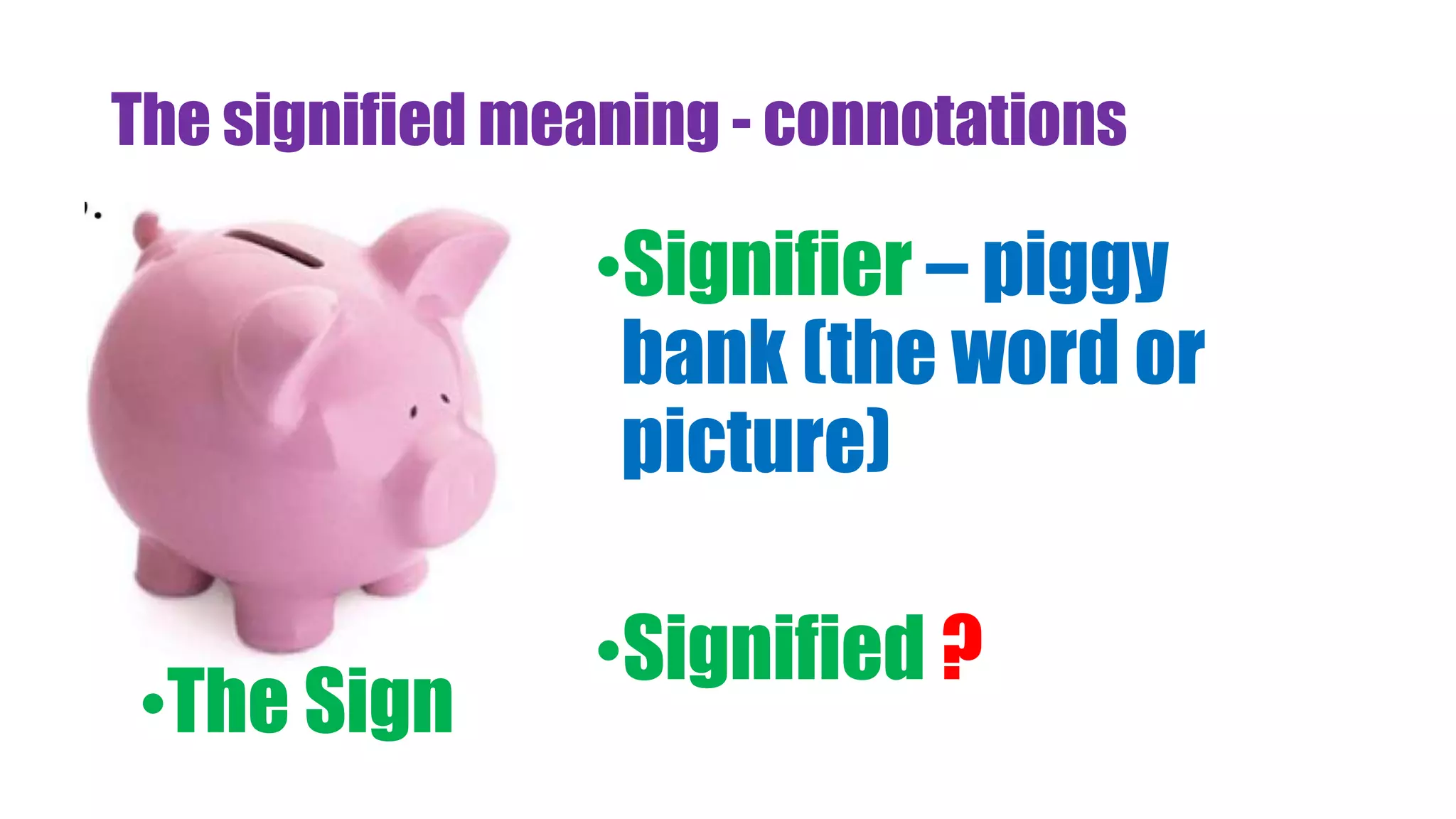 The signified meaning - connotations
•Signifier – piggy
bank (the word or
picture)
•Signified ?
•The Sign
 