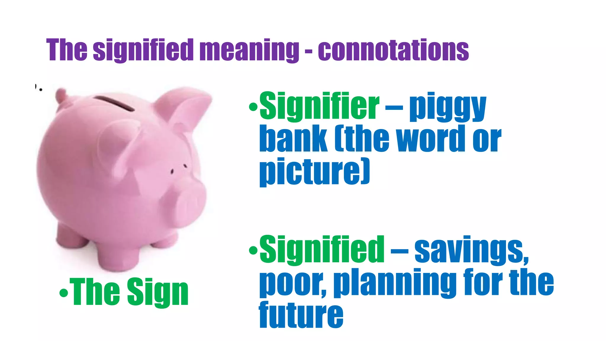 The signified meaning - connotations
•Signifier – piggy
bank (the word or
picture)
•Signified – savings,
poor, planning for the
future
•The Sign
 