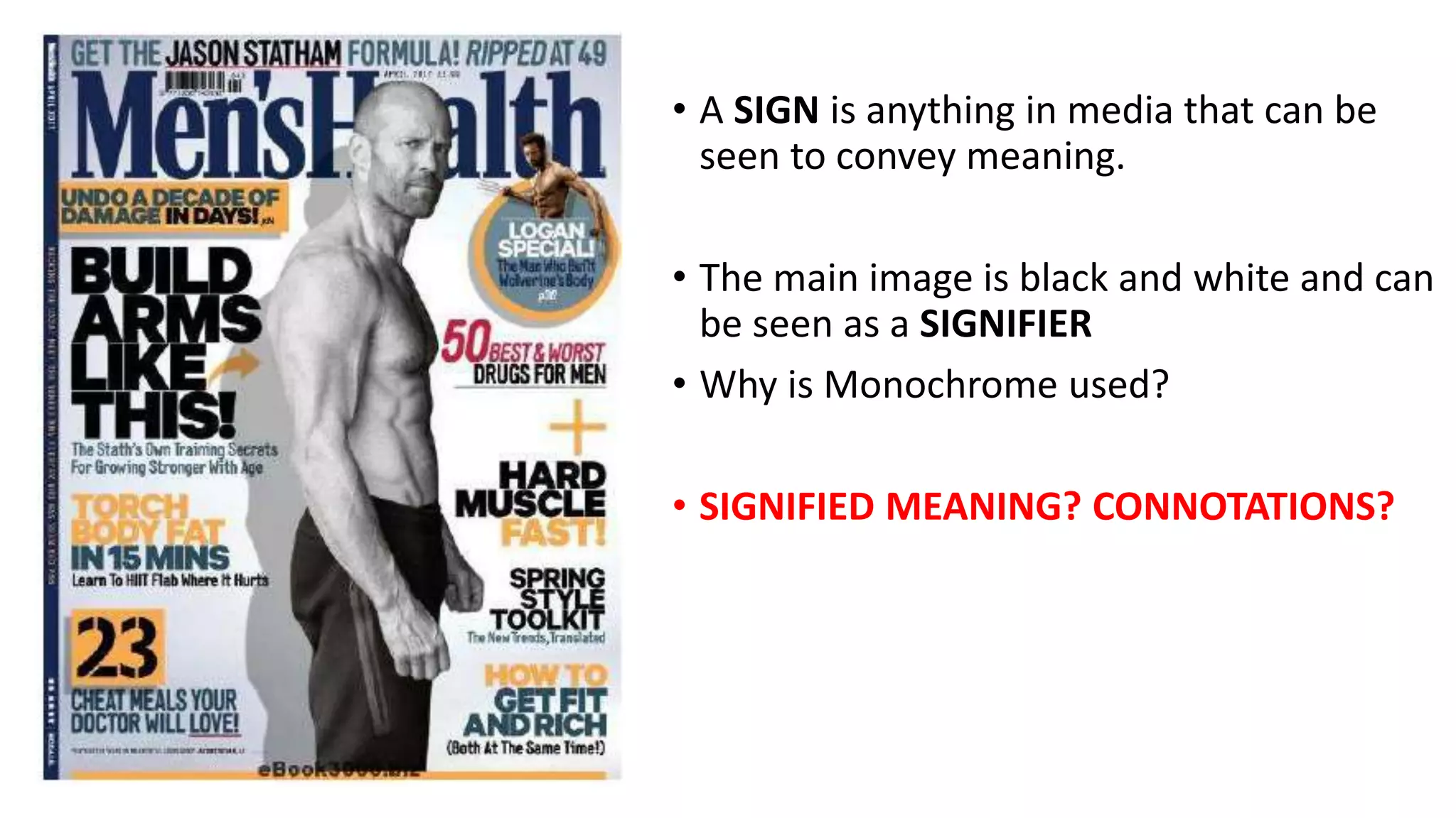 • A SIGN is anything in media that can be
seen to convey meaning.
• The main image is black and white and can
be seen as a SIGNIFIER
• Why is Monochrome used?
• SIGNIFIED MEANING? CONNOTATIONS?
 
