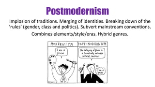 Postmodernism
Implosion of traditions. Merging of identities. Breaking down of the
‘rules’ (gender, class and politics). Subvert mainstream conventions.
Combines elements/style/eras. Hybrid genres.
 