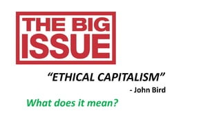 “ETHICAL CAPITALISM”
- John Bird
What does it mean?
 