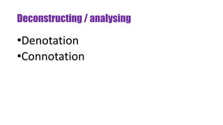 Deconstructing / analysing
•Denotation
•Connotation
 