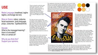 USE
Media Language (masthead, tagline,
tagline, anchorage text etc)
Mise en Scene: colour, costume,
facial expression, body language,
props, costumes. Typefaces/fonts
Decode:
What is the message/meaning?
How is it encoded?
Who is it aimed at?
Why do you think this?
Support your opinions,
 