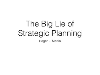The Big Lie of
Strategic Planning
Roger L. Martin

 