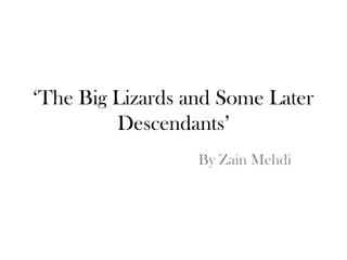 ‘The Big Lizards and Some Later
Descendants’
By Zain Mehdi
 