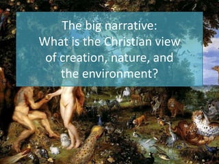 The big narrative:
What is the Christian view
of creation, nature, and
the environment?
 