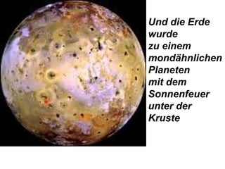 Und die Erde
wurde
zu einem
mondähnlichen
Planeten
mit dem
Sonnenfeuer
unter der
Kruste
 
