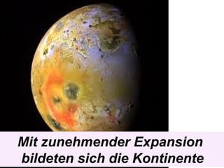 Mit zunehmender Expansion
bildeten sich die Kontinente
 