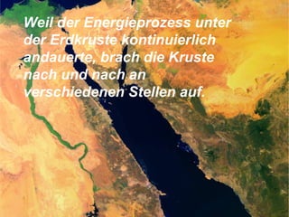 Weil der Energieprozess unter
der Erdkruste kontinuierlich
andauerte, brach die Kruste
nach und nach an
verschiedenen Stellen auf.
 