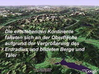 Die entstehenden Kontinente
falteten sich an der Oberfläche
aufgrund der Vergrößerung des
Erdradius und bildeten Berge und
Täler
 