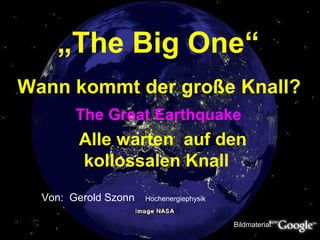 Wann kommt der große Knall?
Alle warten auf den
kollossalen Knall
Von: Gerold Szonn Hochenergiephysik
Bildmaterial:
„The Big One“
The Great Earthquake
 