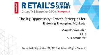 The	Big	Opportunity:	Proven	Strategies	for	
Entering	Emerging	Markets	
	
	
Marcelo	Wesseler	
CEO	
SP	Commerce	
Presented:	September	27,	2016	at	Retail’s	Digital	Summit	
 