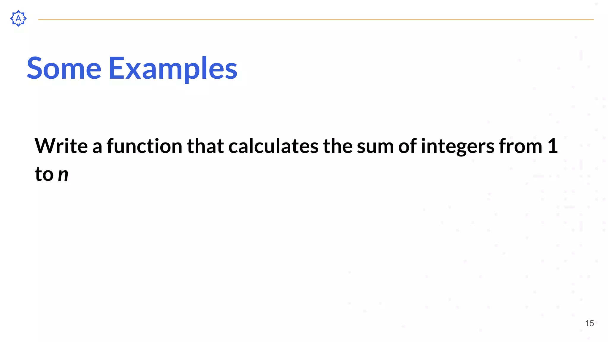 Some Examples
Write a function that calculates the sum of integers from 1
to n
15
 
