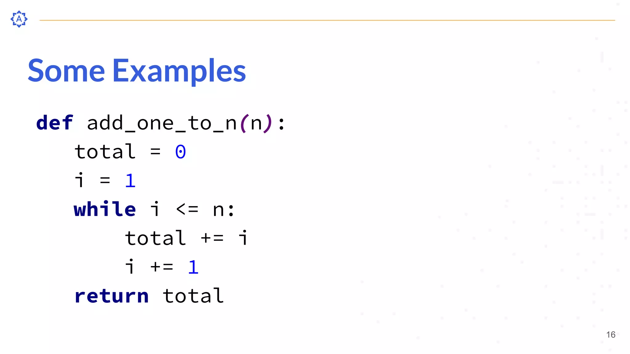 Some Examples
def add_one_to_n(n):
total = 0
i = 1
while i <= n:
total += i
i += 1
return total
16
 