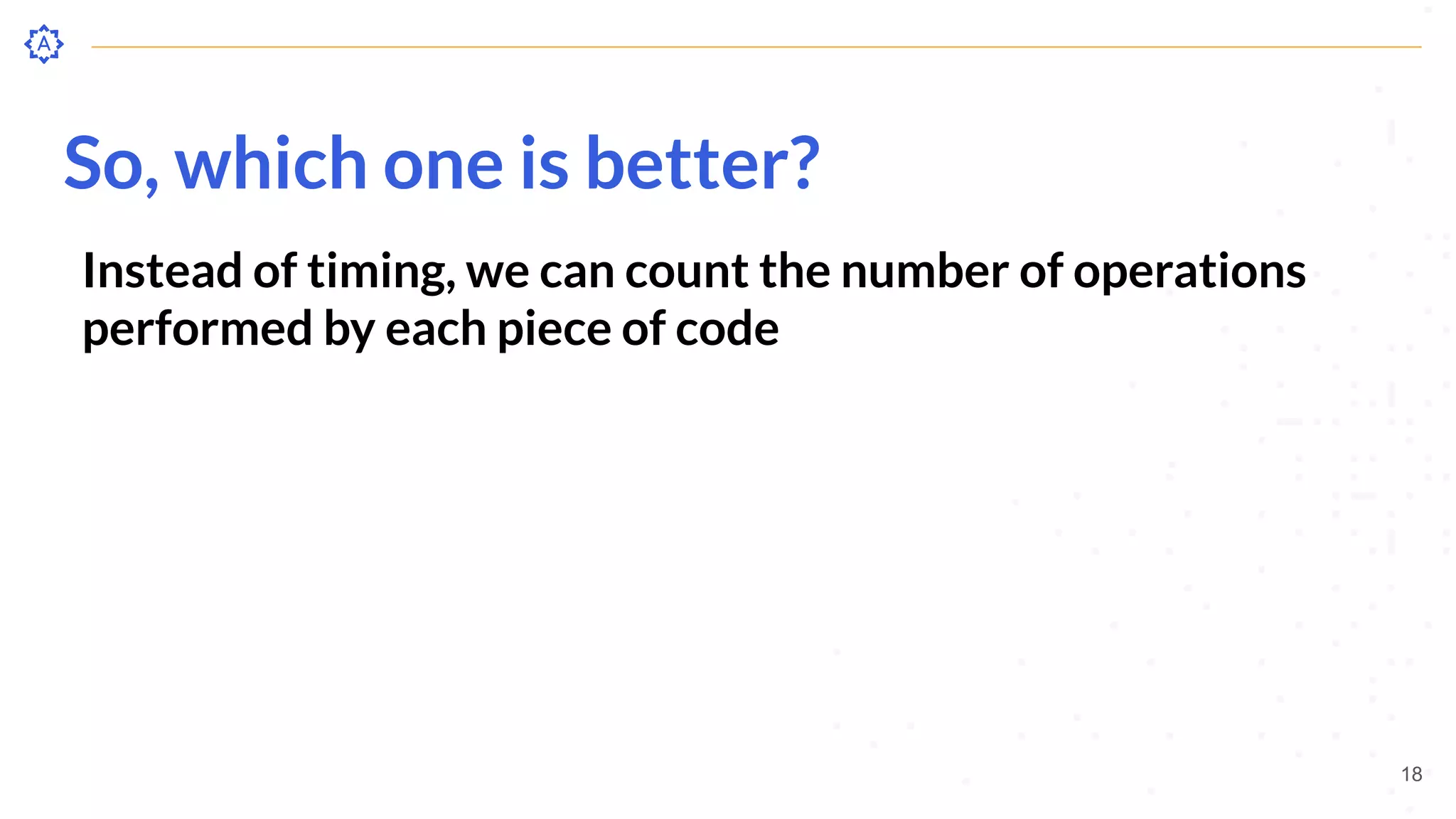 So, which one is better?
18
Instead of timing, we can count the number of operations
performed by each piece of code
 