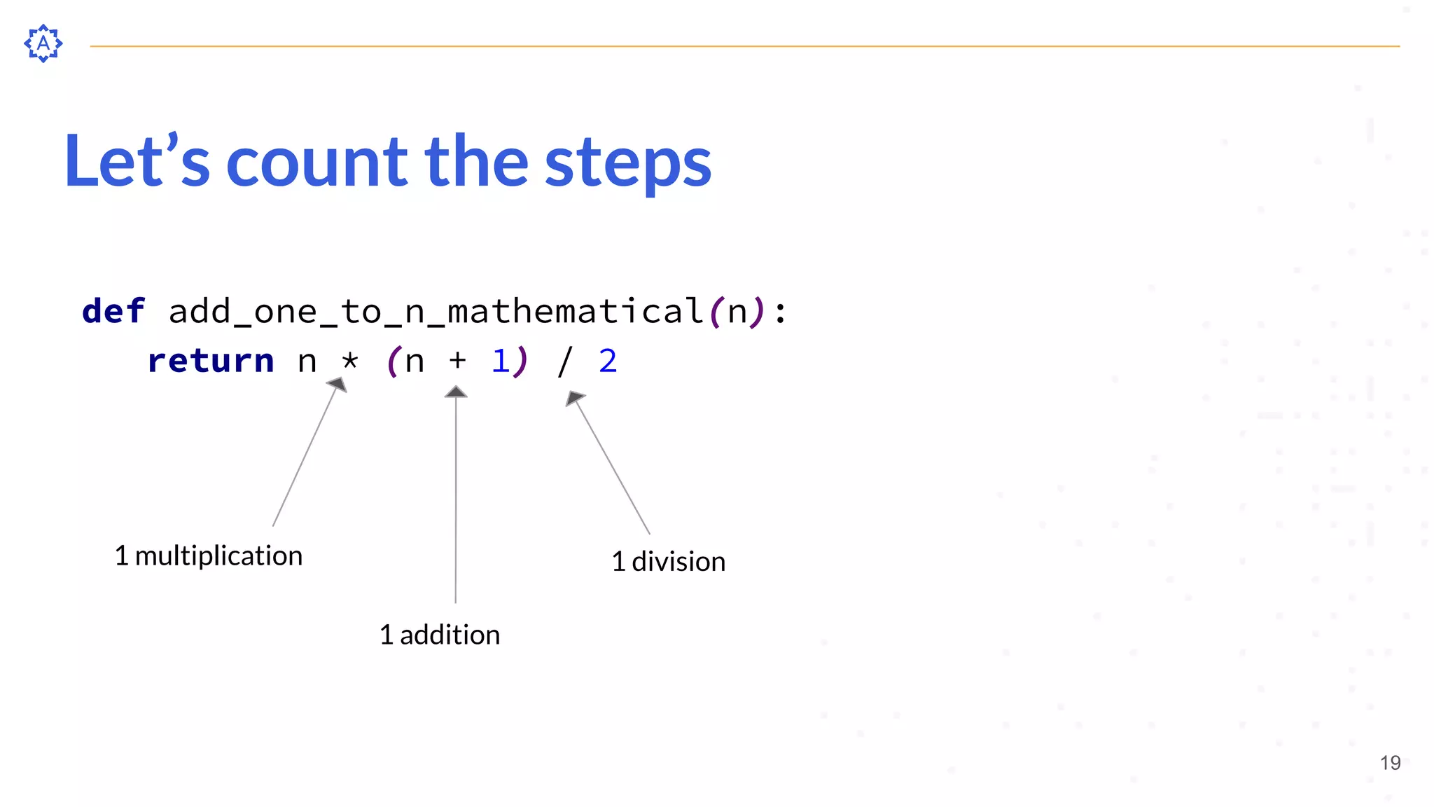 Let’s count the steps
def add_one_to_n_mathematical(n):
return n * (n + 1) / 2
19
1 multiplication
1 addition
1 division
 