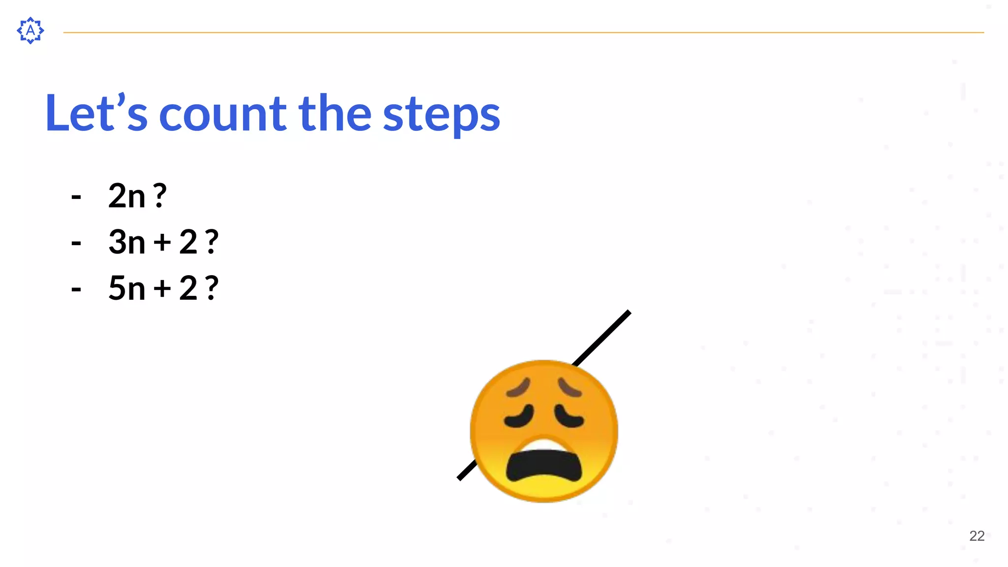 Let’s count the steps
- 2n ?
- 3n + 2 ?
- 5n + 2 ?
😩 22
 