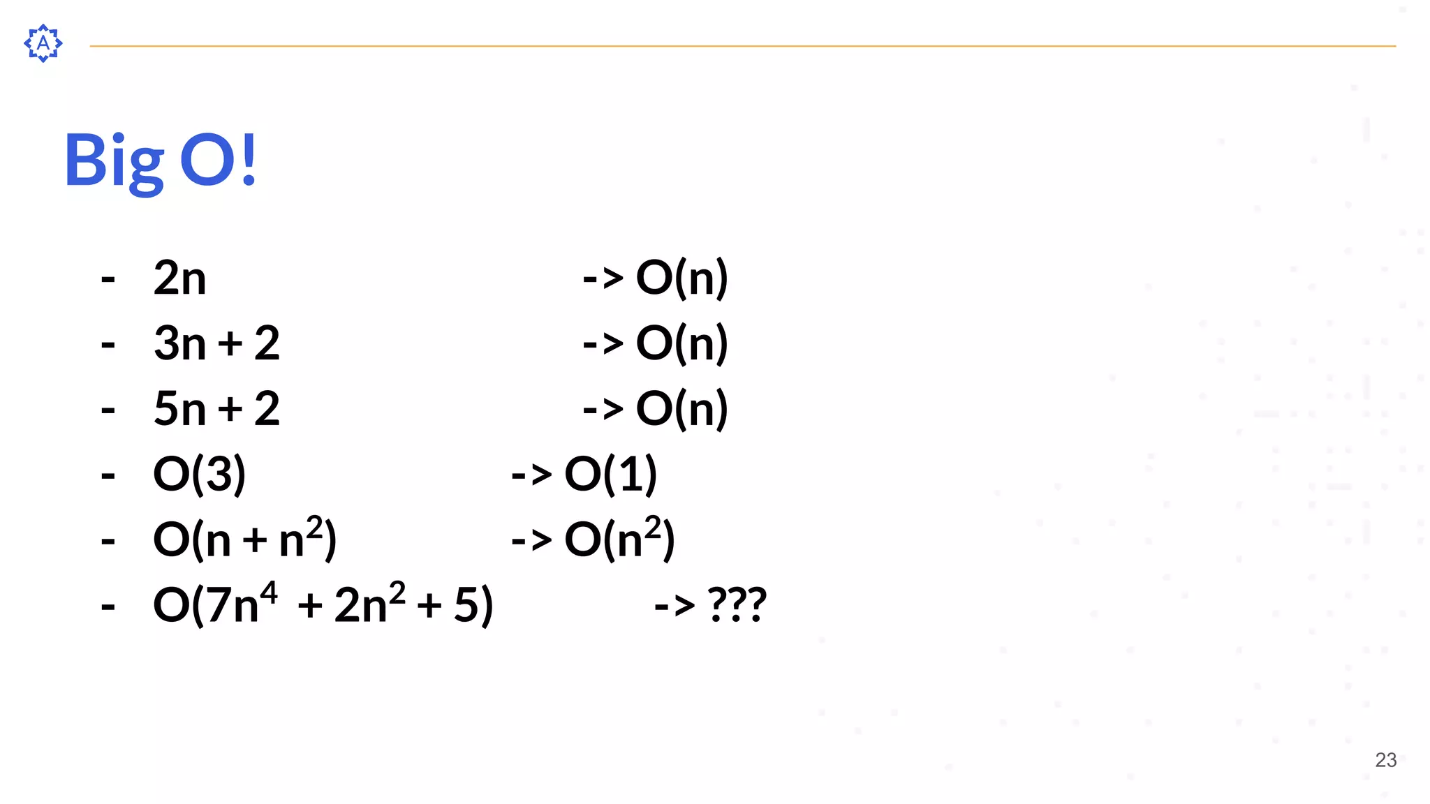 Big O!
- 2n -> O(n)
- 3n + 2 -> O(n)
- 5n + 2 -> O(n)
- O(3) -> O(1)
- O(n + n2
) -> O(n2
)
- O(7n4
+ 2n2
+ 5) -> ???
23
 