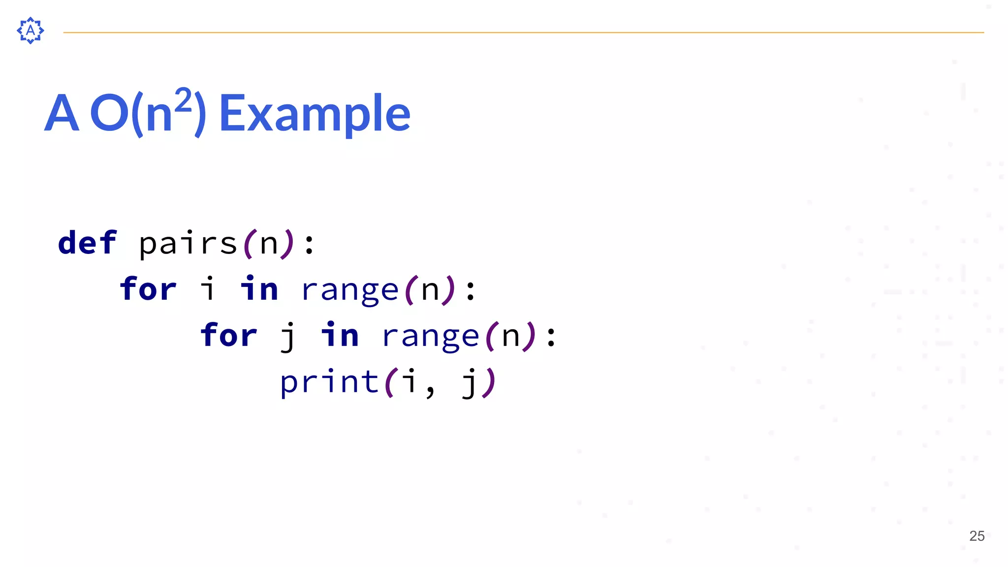 A O(n2
) Example
def pairs(n):
for i in range(n):
for j in range(n):
print(i, j)
25
 