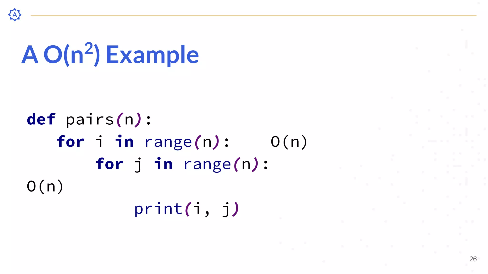 A O(n2
) Example
26
def pairs(n):
for i in range(n): O(n)
for j in range(n):
O(n)
print(i, j)
 