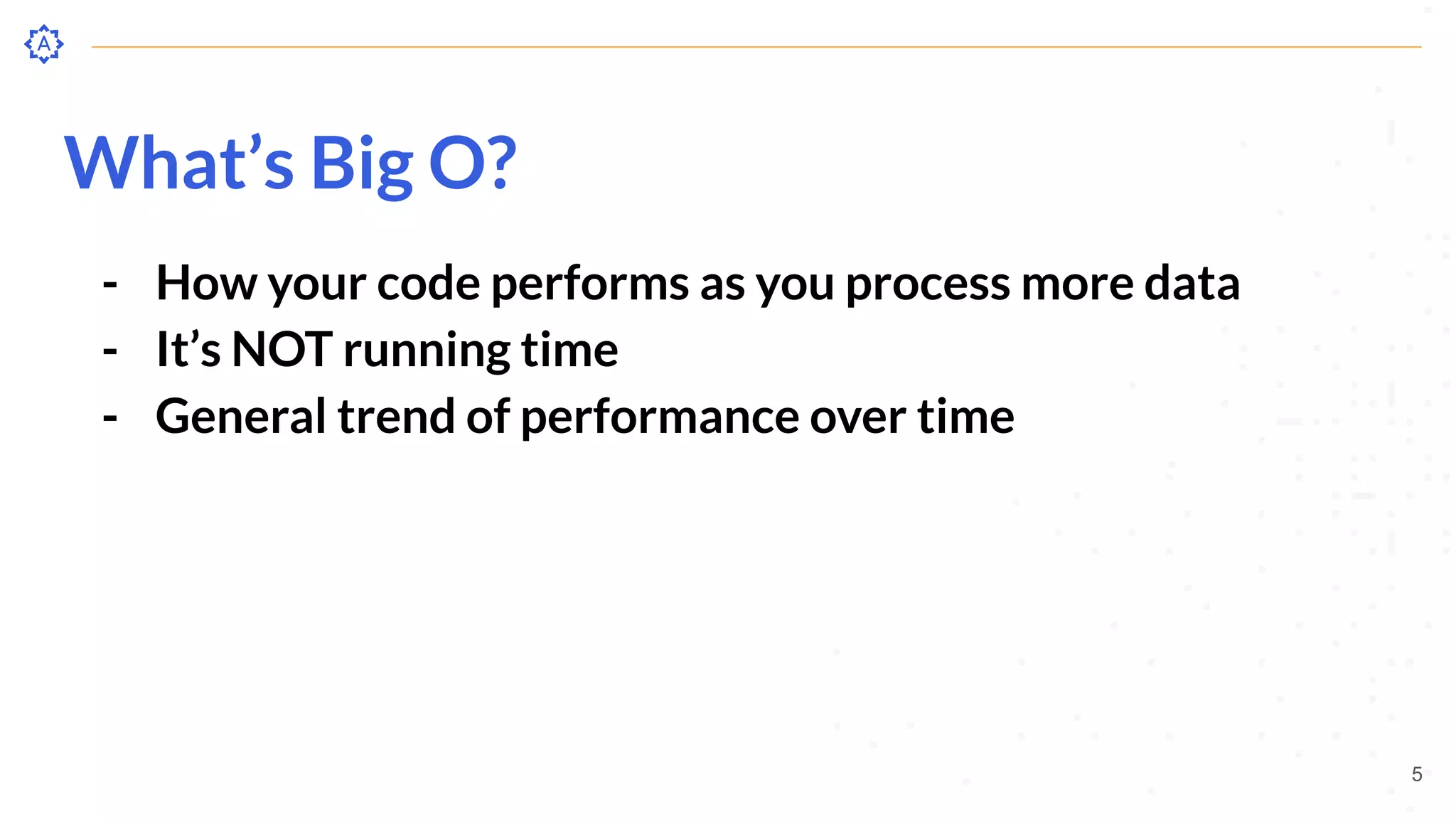 What’s Big O?
- How your code performs as you process more data
- It’s NOT running time
- General trend of performance over time
5
 