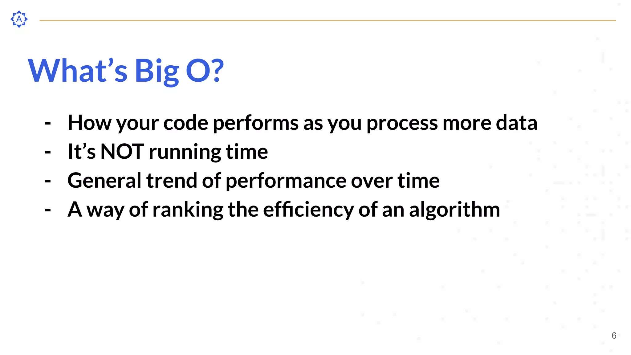 What’s Big O?
- How your code performs as you process more data
- It’s NOT running time
- General trend of performance over time
- A way of ranking the efﬁciency of an algorithm
6
 