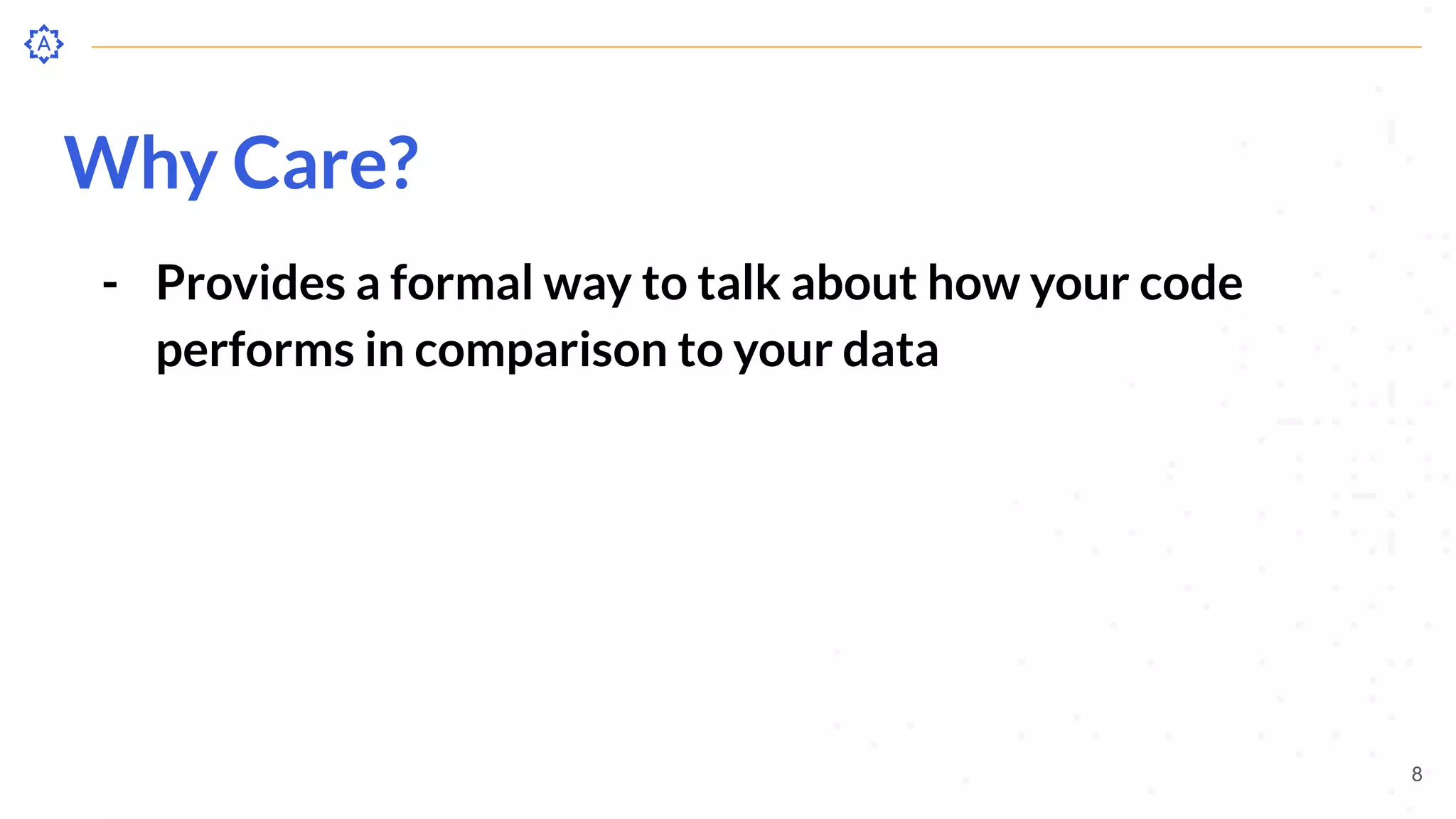 Why Care?
- Provides a formal way to talk about how your code
performs in comparison to your data
8
 