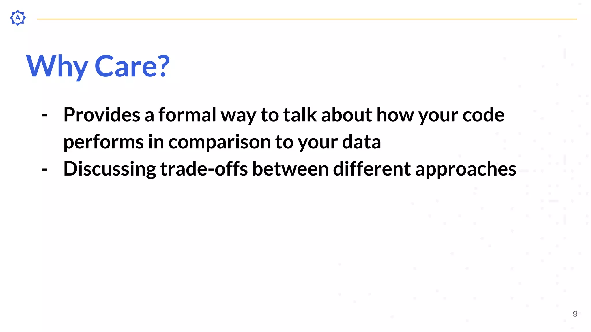 Why Care?
- Provides a formal way to talk about how your code
performs in comparison to your data
- Discussing trade-offs between different approaches
9
 
