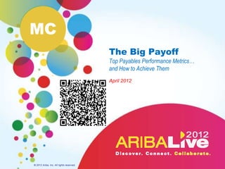 MC
                                          The Big Payoff
                                          Top Payables Performance Metrics…
                                          and How to Achieve Them
                                          April 2012




© 2012 Ariba, Inc. All rights reserved.
 