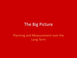The Big Picture

Planning and Measurement over the
            Long Term
 