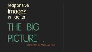 THE BIG
PICTURE .
responsive
images
in action
PRESENTED BY MATTHIAS LAU
 