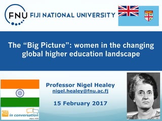 The “Big Picture”: women in the changing
global higher education landscape
1
Professor Nigel Healey
nigel.healey@fnu.ac.fj
15 February 2017
 