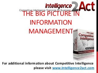 THE BIG PICTURE IN
INFORMATION
MANAGEMENT
For additional information about Competitive Intelligence
please visit www.Intelligence2act.com
 