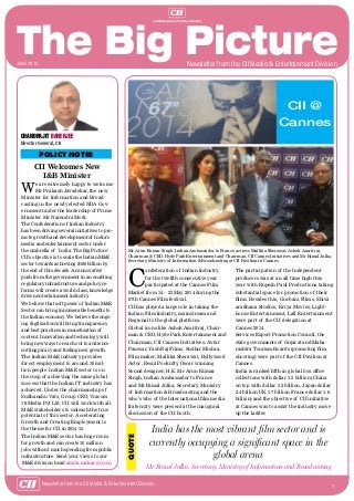 1
Newsletter from the CII Media & Entertainment Division
CII Welcomes New
I&B Minister
We are extremely happy to welcome
Mr Prakash Javadekar, the new
Minister for Information and Broad-
casting in the newly elected NDA Gov-
ernment under the leadership of Prime
Minister Mr Narendra Modi.
The Confederation of Indian Industry
has been driving several initiatives to pro-
mote growth and development of India’s
media and entertainment sector under
the umbrella of `India: The Big Picture’.
CII’s objective is to scale the Indian M&E
sector towards achieving $100 billion by
the end of this decade. An innovative
push from the government in an enabling
regulatory infrastructure and policy re-
forms will create a world class, knowledge
driven entertainment industry.
We believe that soft power of Indian M&E
Sector can bring innumerable benefits to
the Indian economy. We believe the ongo-
ing digitization will bring transparency
and best practices in monetization of
content. Innovation and technology will
bring new ways to reach out to audience
cutting piracy and fueling new growth.
The Indian M&E industry provides
direct employment to around 10 mil-
lion people. Indian M&E sector is on
the cusp of achieving the same global
success that the Indian IT industry has
achieved. Under the chairmanship of
Sudhanshu Vats, Group CEO, Viacom
18 Media Pvt Ltd, CII will work with all
M&E stakeholders to unleash the true
potential of this sector. Accelerating
Growth and Creating Employment is
the theme for CII in 2014-15.
The Indian M&E sector has huge room
for growth and can create 10 million
jobs without much spending from public
infrastructure. Send your views to our
M&E division head amita.sarkar@cii.in
POLICY NOTES
Chandrajit Banerjee
Director General, CII
Newsletter from the CII Media & Entertainment Divisionjune 2014
C
onfederation of Indian Industry,
for the twelfth consecutive year
participated at the Cannes Film
Market from 14 – 23 May 2014 during the
67th Cannes Film festival.
CII has played a large role in taking the
Indian Film Industry, mainstream and
Regional to the global platform.
Global icons like Ashok Amritraj, Chair-
man & CEO, Hyde Park Entertainment and
Chairman, CII Cannes Initiatives; Avtar
Panesar, Yash Raj Films; Sudhir Mishra,
Film maker; Mallika Sherawat, Bollywood
Actor; Resul Pookutty, Oscar winning
Sound designer; H.E. Mr Arun Kumar
Singh, Indian Ambassador to France
and Mr Bimal Julka, Secretary, Ministry
of Information & Broadcasting and the
who’s who of the International film media
fraternity were present at the inaugural
discussion of the CII booth.
The participation of the Independent
producers was at an all time high this
year with Rupesh Paul Productions taking
substantial space for promotion of their
films. Besides this, Gurbani Films, Shiva
aradhana Studios, Kriya Movies, Light-
house Entertainment, Lall Entertainment
were part of the CII delegation at
Cannes 2014.
Services Export Promotion Council, the
state governments of Gujarat and Maha-
rashtra Tourism Boards (promoting film
shooting) were part of the CII Pavilion at
Cannes.
India is ranked fifth in global box office
collections with dollar 1.5 billion (China
on top with dollar 3.2 billion, Japan dollar
2.4 billion UK 1.7 billion France dollar 1.6
billion) and the objective of CII initiative
at Cannes was to assist the industry move
up the ladder.
Mr Arun Kumar Singh, Indian Ambassador to France, actress Mallika Sherawat, Ashok Amritraj,
Chairman & CEO, Hyde Park Entertainment and Chairman, CII Cannes Initiatives and Mr Bimal Julka,
Secretary, Ministry of Information & Broadcasting at CII Pavilion in Cannes
CII @
Cannes
India has the most vibrant film sector and is
currently occupying a significant space in the
global arena
Mr Bimal Julka, Secretary, Ministry of Information and Broadcasting
QUOTE
 
