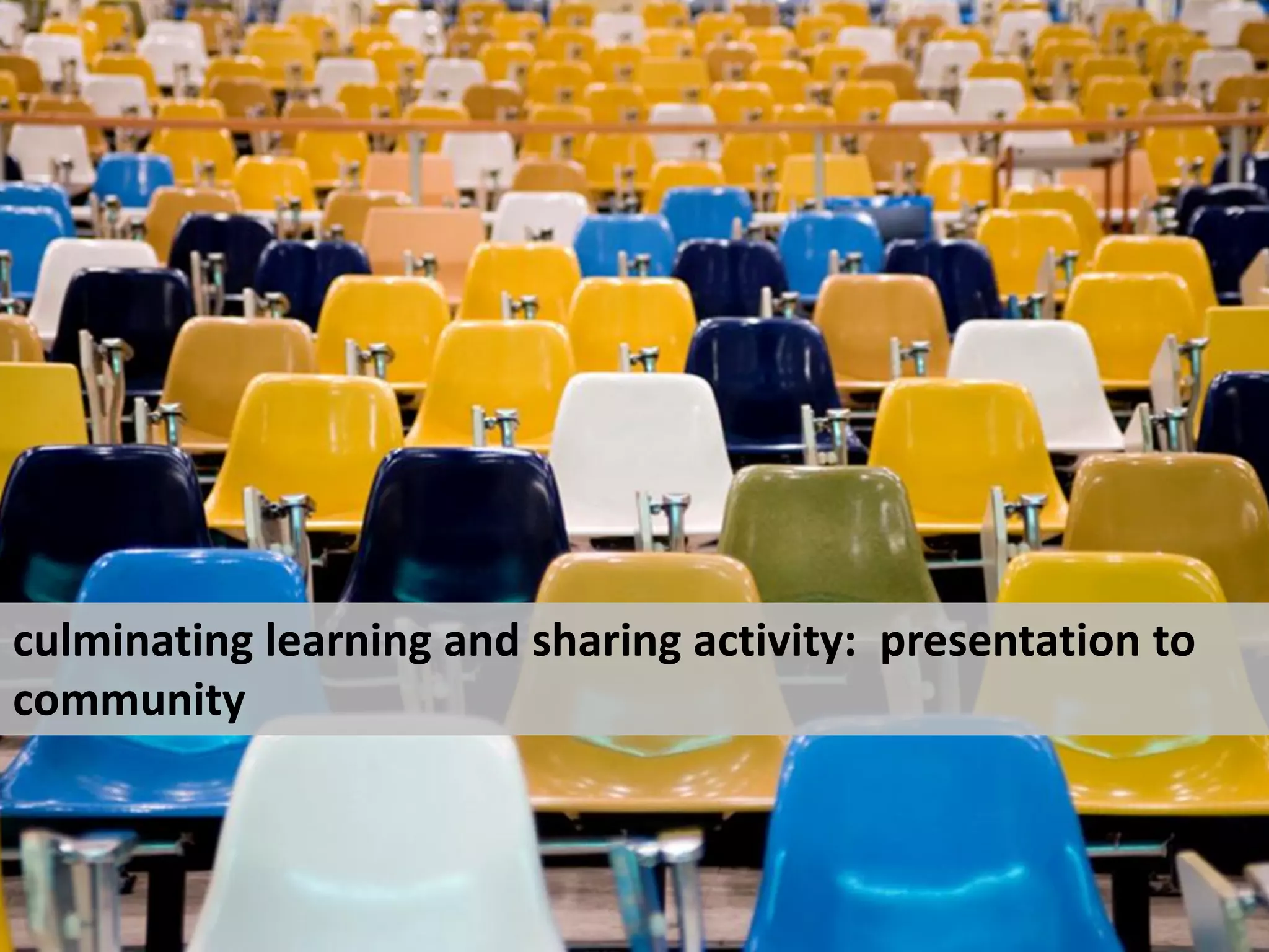 culminating learning and sharing activity: presentation to
community
 