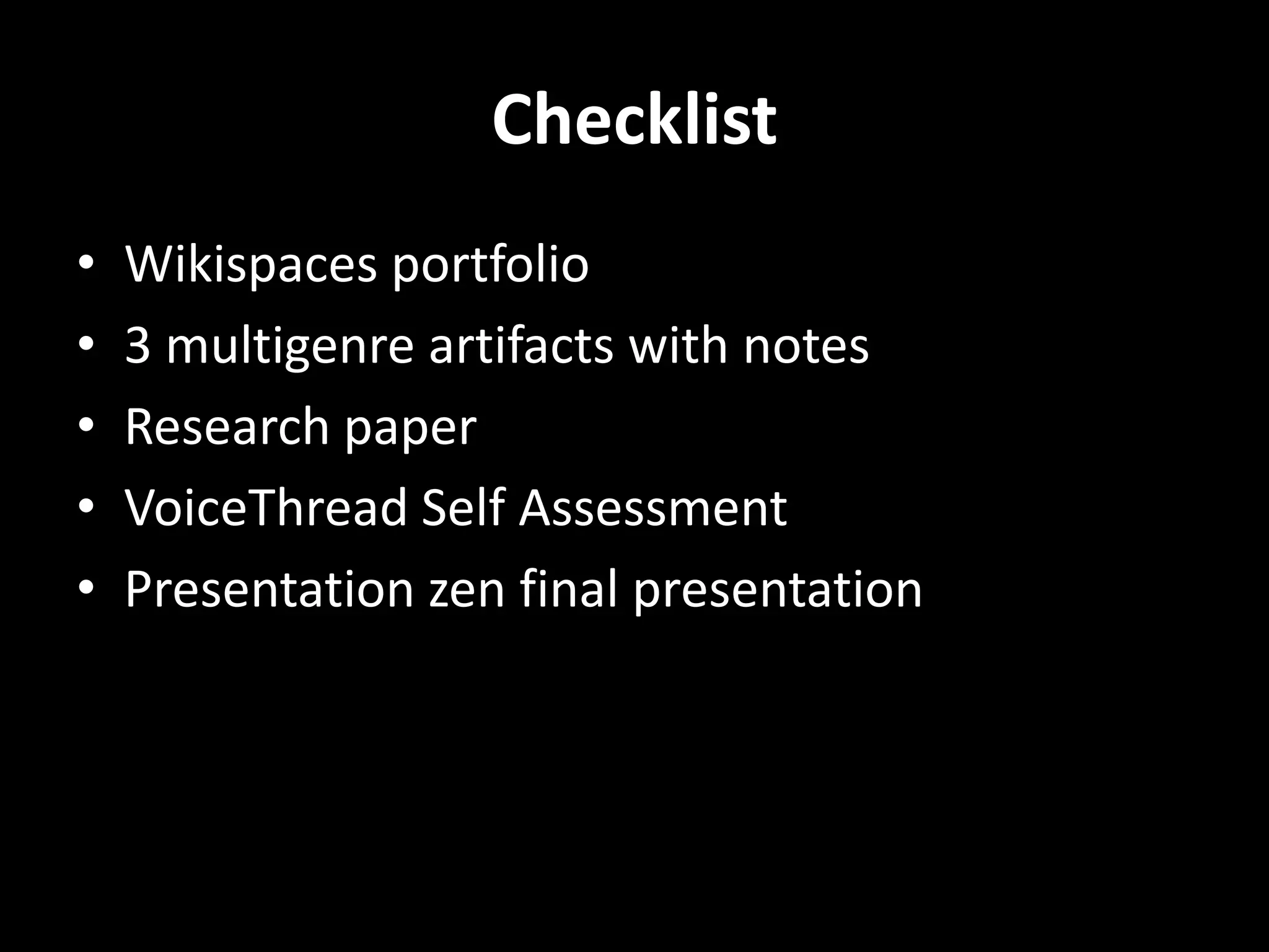Checklist
•   Wikispaces portfolio
•   3 multigenre artifacts with notes
•   Research paper
•   VoiceThread Self Assessment
•   Presentation zen final presentation
 