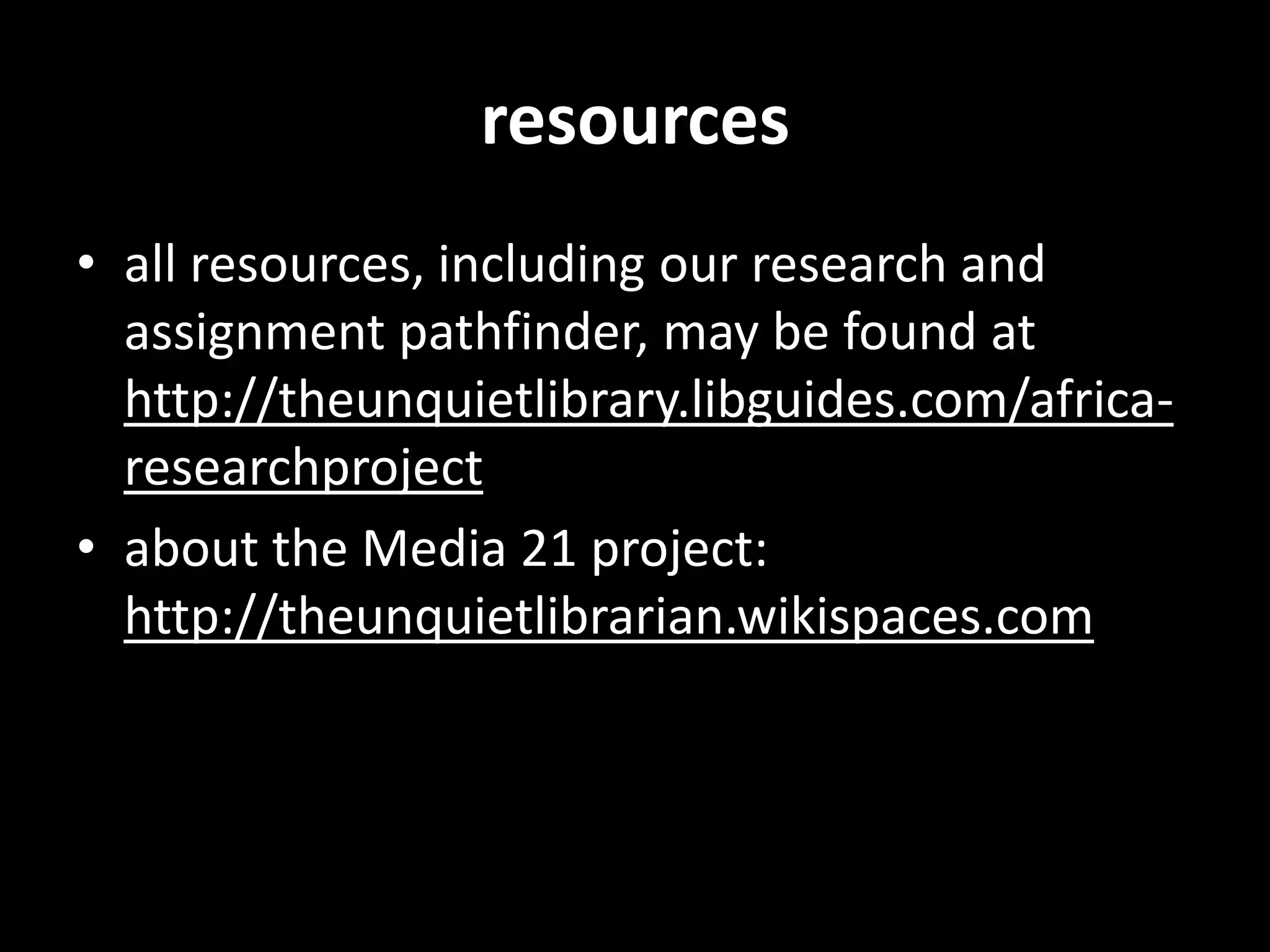 resources
• all resources, including our research and
  assignment pathfinder, may be found at
  http://theunquietlibrary.libguides.com/africa-
  researchproject
• about the Media 21 project:
  http://theunquietlibrarian.wikispaces.com
 