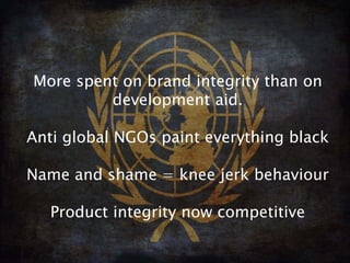 More spent on brand integrity than on
         development aid.

Anti global NGOs paint everything black

Name and shame = knee jerk behaviour

   Product integrity now competitive
 